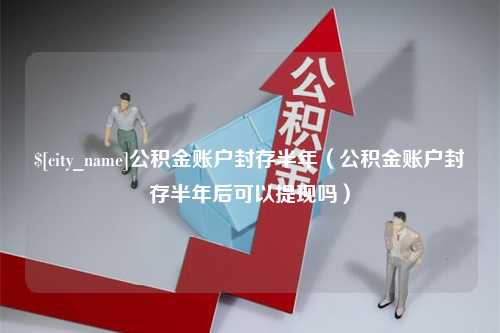 北京公积金账户封存半年（公积金账户封存半年后可以提现吗）