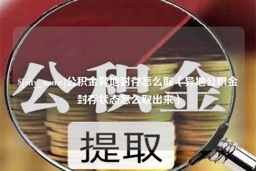 北京公积金异地封存怎么取（异地公积金封存状态怎么取出来）