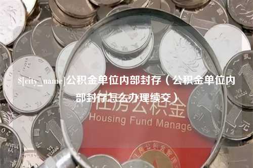 北京公积金单位内部封存（公积金单位内部封存怎么办理续交）