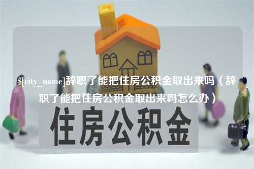 北京辞职了能把住房公积金取出来吗（辞职了能把住房公积金取出来吗怎么办）