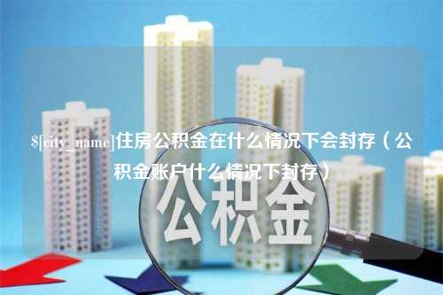 北京住房公积金在什么情况下会封存（公积金账户什么情况下封存）