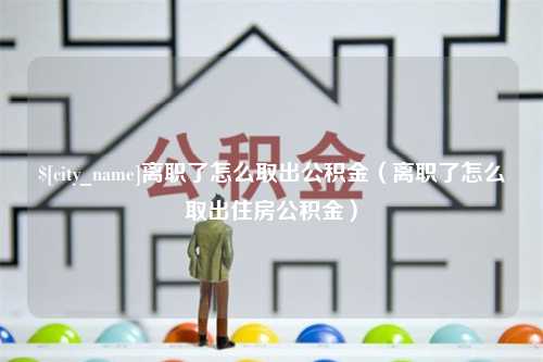 北京离职了怎么取出公积金（离职了怎么取出住房公积金）