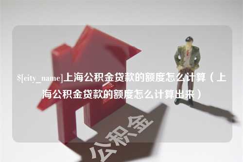 北京上海公积金贷款的额度怎么计算（上海公积金贷款的额度怎么计算出来）